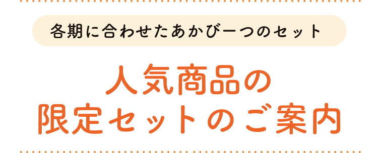 各期に合わせたあかびーつのセット 人気商品の限定セットのご案内