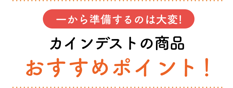 一から準備するのは大変!カインデストの商品 おすすめポイント!
