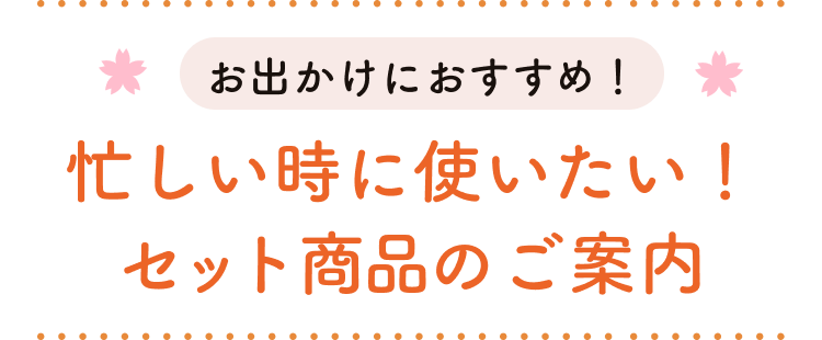 お出かけにおすすめ！忙しい時に使いたい！セット商品のご案内
