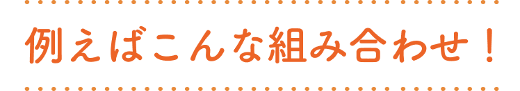 例えばこんな組み合わせ！
