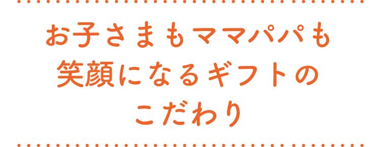 お子さまもママパパも笑顔になるギフトのこだわり